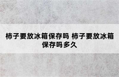 柿子要放冰箱保存吗 柿子要放冰箱保存吗多久